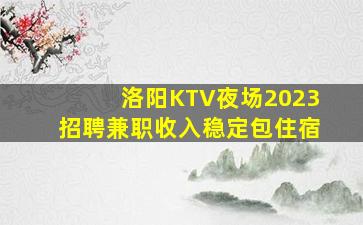 洛阳KTV夜场2023招聘兼职收入稳定包住宿