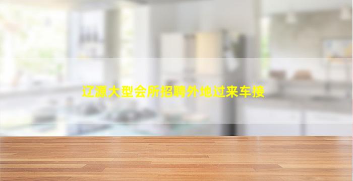 辽源大型会所招聘外地过来车接